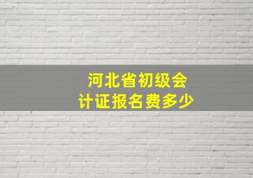 河北省初级会计证报名费多少