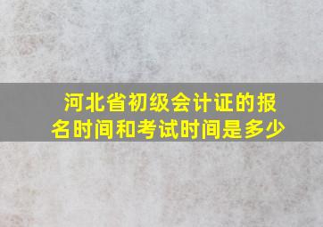 河北省初级会计证的报名时间和考试时间是多少