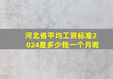 河北省平均工资标准2024是多少钱一个月呢