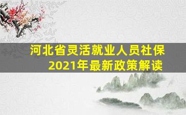 河北省灵活就业人员社保2021年最新政策解读