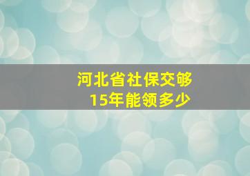 河北省社保交够15年能领多少