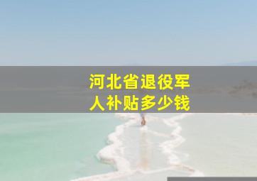 河北省退役军人补贴多少钱