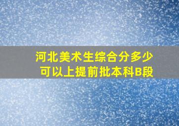 河北美术生综合分多少可以上提前批本科B段