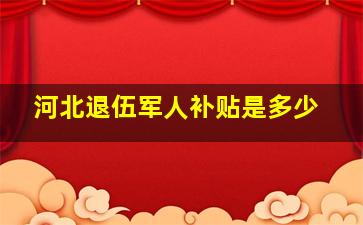 河北退伍军人补贴是多少