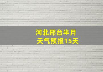 河北邢台半月天气预报15天