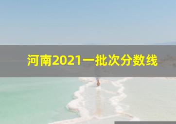 河南2021一批次分数线