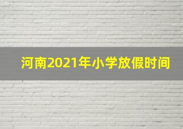 河南2021年小学放假时间