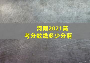 河南2021高考分数线多少分啊