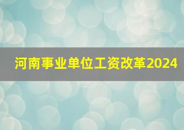 河南事业单位工资改革2024