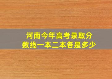 河南今年高考录取分数线一本二本各是多少