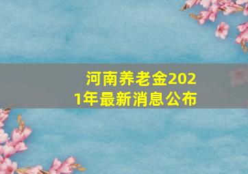 河南养老金2021年最新消息公布