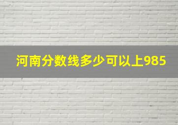 河南分数线多少可以上985