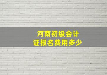 河南初级会计证报名费用多少