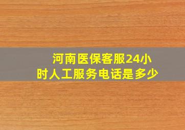 河南医保客服24小时人工服务电话是多少