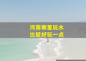 河南哪里玩水比较好玩一点