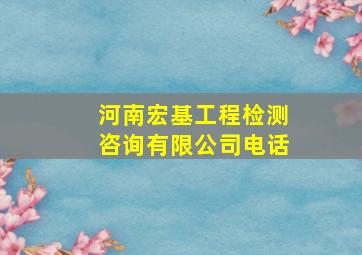 河南宏基工程检测咨询有限公司电话