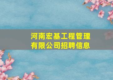 河南宏基工程管理有限公司招聘信息