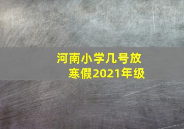 河南小学几号放寒假2021年级