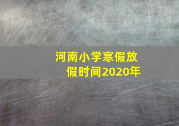 河南小学寒假放假时间2020年