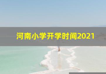 河南小学开学时间2021