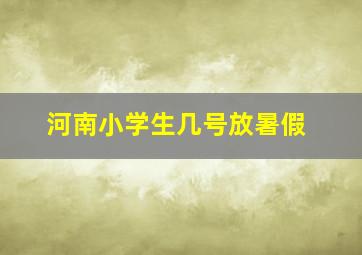 河南小学生几号放暑假