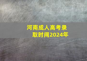 河南成人高考录取时间2024年