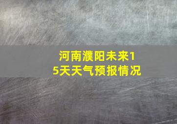 河南濮阳未来15天天气预报情况