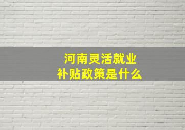 河南灵活就业补贴政策是什么