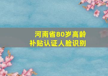 河南省80岁高龄补贴认证人脸识别