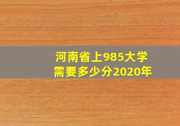 河南省上985大学需要多少分2020年