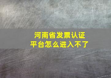 河南省发票认证平台怎么进入不了