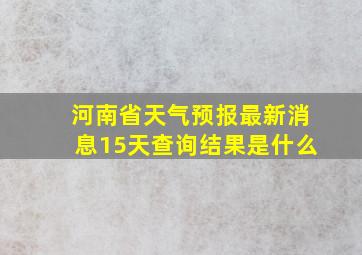 河南省天气预报最新消息15天查询结果是什么