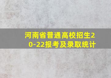 河南省普通高校招生20-22报考及录取统计