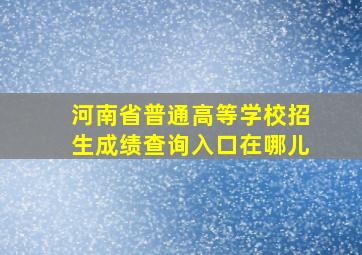 河南省普通高等学校招生成绩查询入口在哪儿