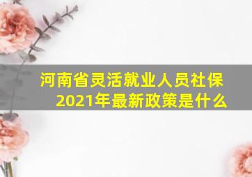 河南省灵活就业人员社保2021年最新政策是什么