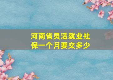 河南省灵活就业社保一个月要交多少