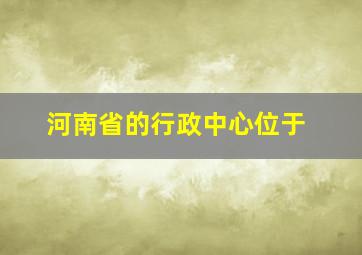 河南省的行政中心位于