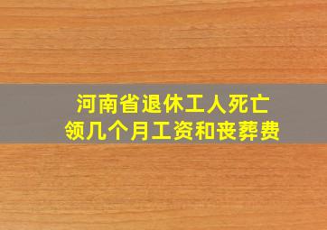 河南省退休工人死亡领几个月工资和丧葬费