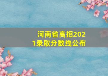 河南省高招2021录取分数线公布