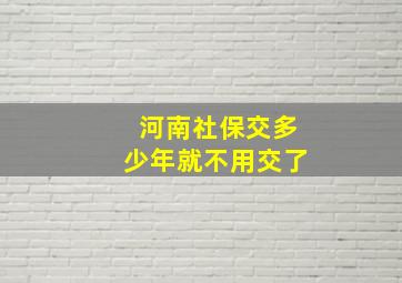 河南社保交多少年就不用交了