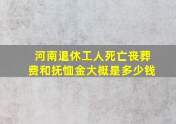 河南退休工人死亡丧葬费和抚恤金大概是多少钱