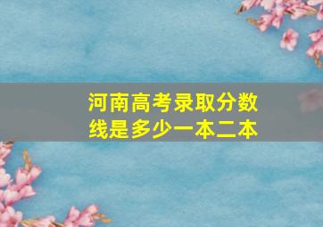 河南高考录取分数线是多少一本二本