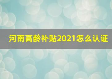 河南高龄补贴2021怎么认证