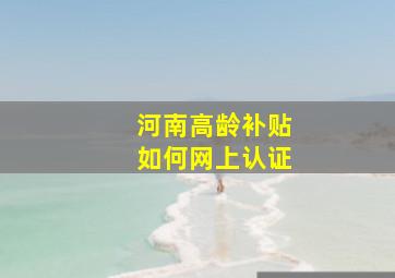 河南高龄补贴如何网上认证