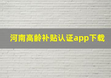 河南高龄补贴认证app下载