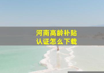 河南高龄补贴认证怎么下载