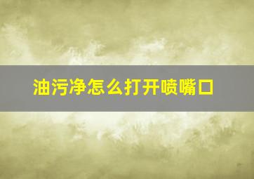 油污净怎么打开喷嘴口