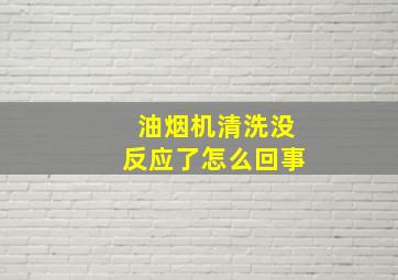 油烟机清洗没反应了怎么回事