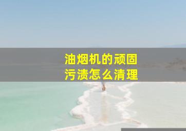 油烟机的顽固污渍怎么清理