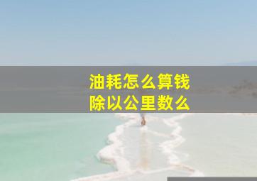 油耗怎么算钱除以公里数么